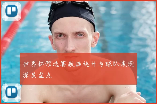 世界杯预选赛数据统计与球队表现深度盘点