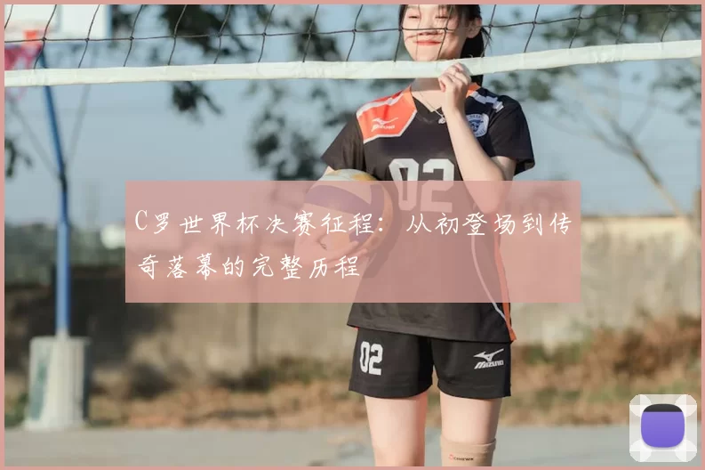 C罗世界杯决赛征程：从初登场到传奇落幕的完整历程
