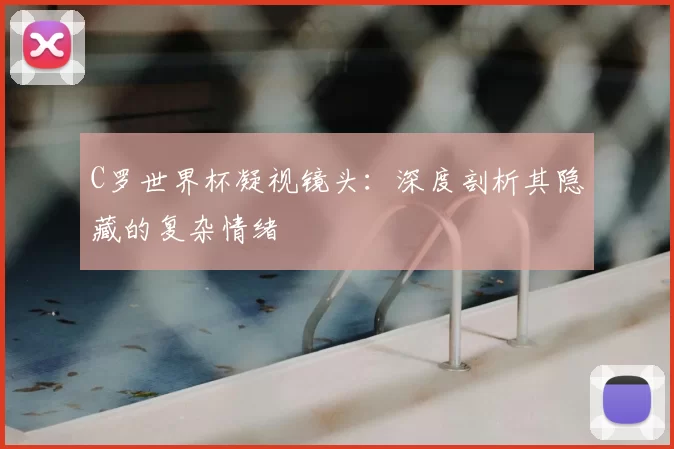 C罗世界杯凝视镜头:深度剖析其隐藏的复杂情绪