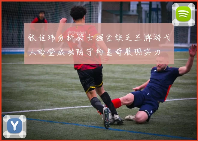 张佳玮分析骑士掘金缺乏王牌游弋人哈登成功防守约基奇展现实力