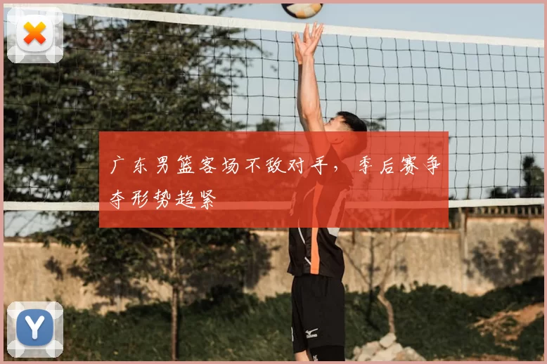 广东男篮客场不敌对手，季后赛争夺形势趋紧