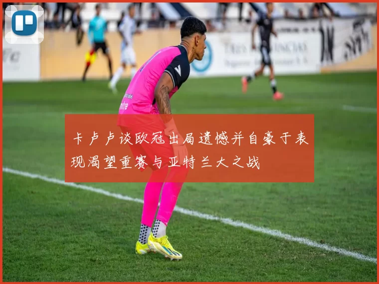 卡卢卢谈欧冠出局遗憾并自豪于表现渴望重赛与亚特兰大之战
