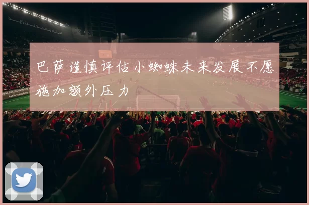 巴萨谨慎评估小蜘蛛未来发展不愿施加额外压力