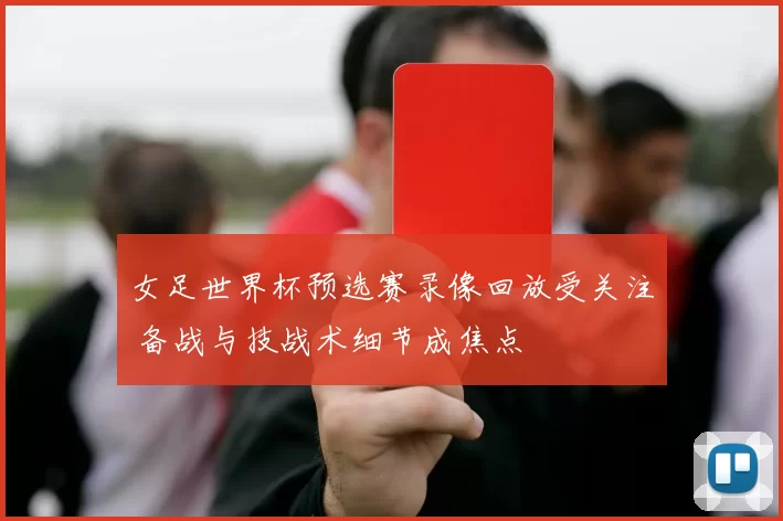 女足世界杯预选赛录像回放受关注 备战与技战术细节成焦点