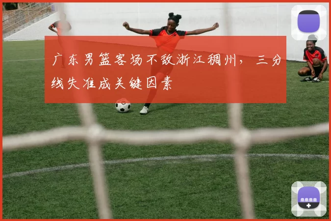 广东男篮客场不敌浙江稠州，三分线失准成关键因素