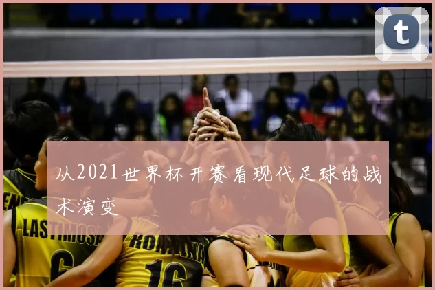 从2021世界杯开赛看现代足球的战术演变