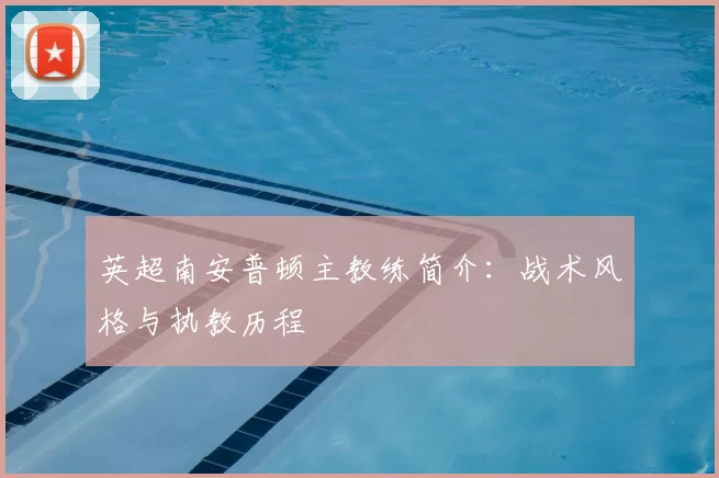 英超南安普顿主教练简介:战术风格与执教历程