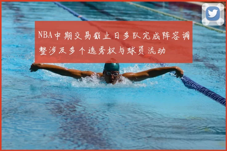 NBA中期交易截止日多队完成阵容调整涉及多个选秀权与球员流动