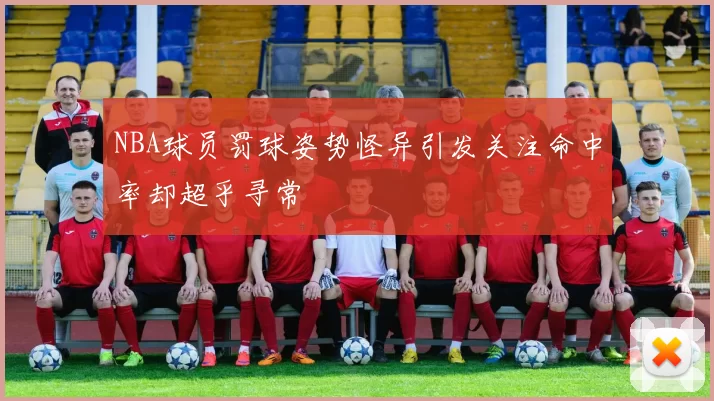 NBA球员罚球姿势怪异引发关注命中率却超乎寻常