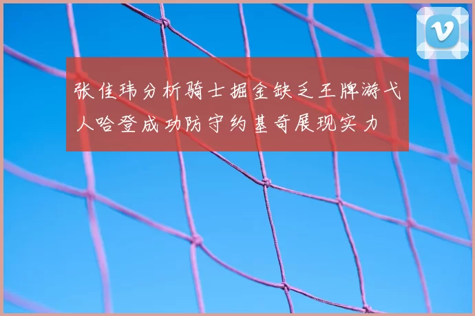 张佳玮分析骑士掘金缺乏王牌游弋人哈登成功防守约基奇展现实力