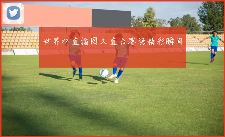 世界杯直播图文直击赛场精彩瞬间