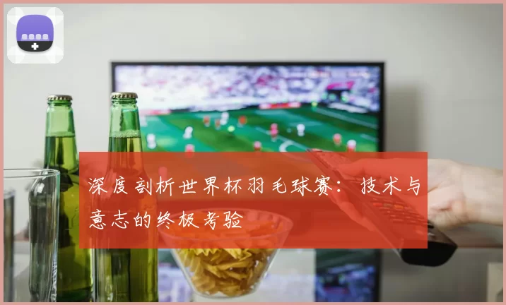 深度剖析世界杯羽毛球赛:技术与意志的终极考验