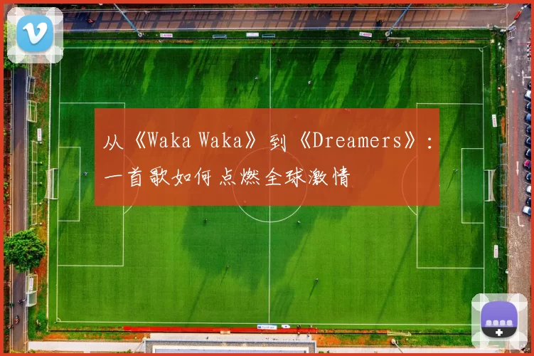 从《Waka Waka》到《Dreamers》:一首歌如何点燃全球激情