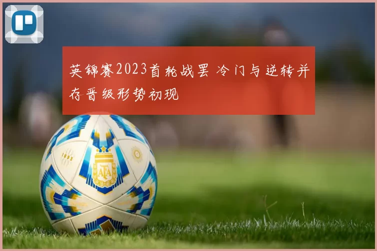 英锦赛2023首轮战罢 冷门与逆转并存晋级形势初现