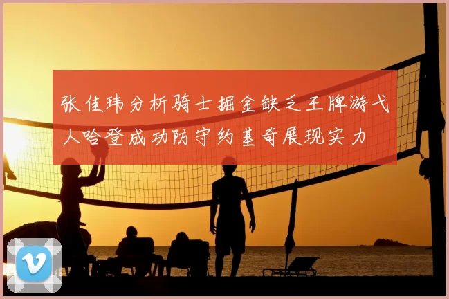 张佳玮分析骑士掘金缺乏王牌游弋人哈登成功防守约基奇展现实力