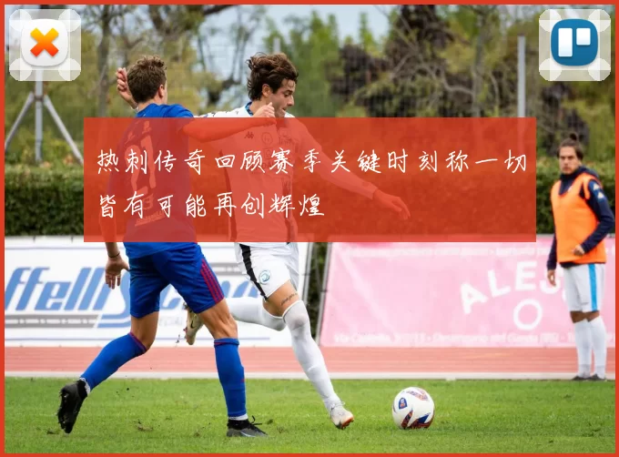 热刺传奇回顾赛季关键时刻称一切皆有可能再创辉煌