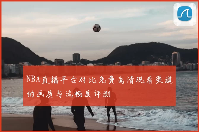 NBA直播平台对比免费高清观看渠道的画质与流畅度评测