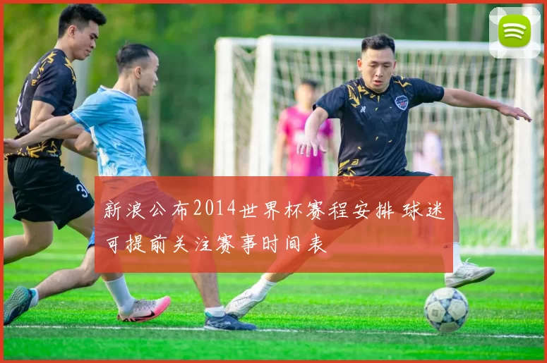 新浪公布2014世界杯赛程安排 球迷可提前关注赛事时间表
