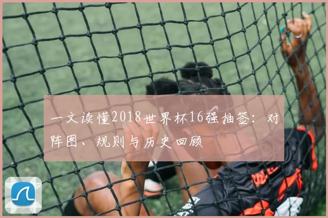 一文读懂2018世界杯16强抽签：对阵图、规则与历史回顾