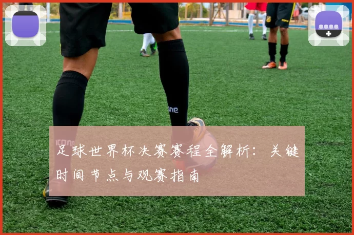 足球世界杯决赛赛程全解析：关键时间节点与观赛指南