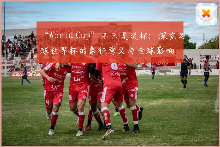 “World Cup”不只是奖杯：探究足球世界杯的象征意义与全球影响