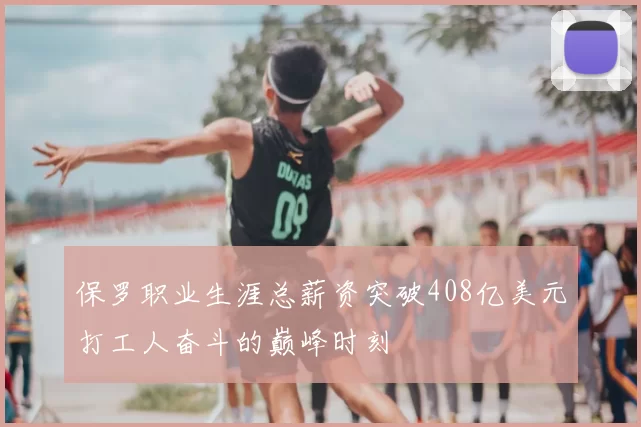 保罗职业生涯总薪资突破408亿美元打工人奋斗的巅峰时刻