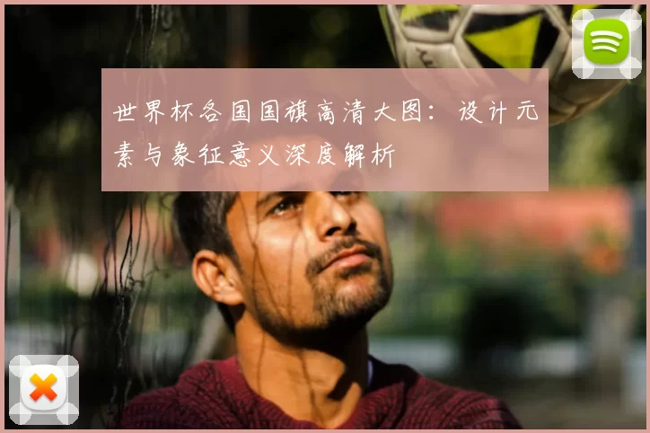 世界杯各国国旗高清大图：设计元素与象征意义深度解析