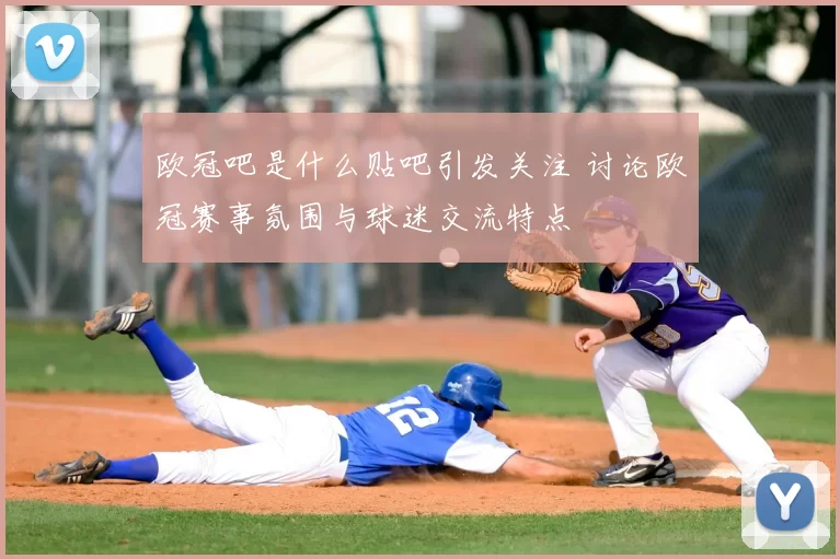 欧冠吧是什么贴吧引发关注 讨论欧冠赛事氛围与球迷交流特点