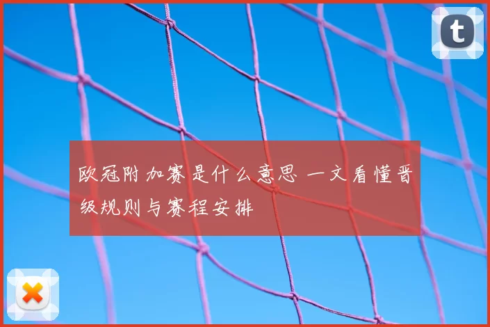 欧冠附加赛是什么意思 一文看懂晋级规则与赛程安排