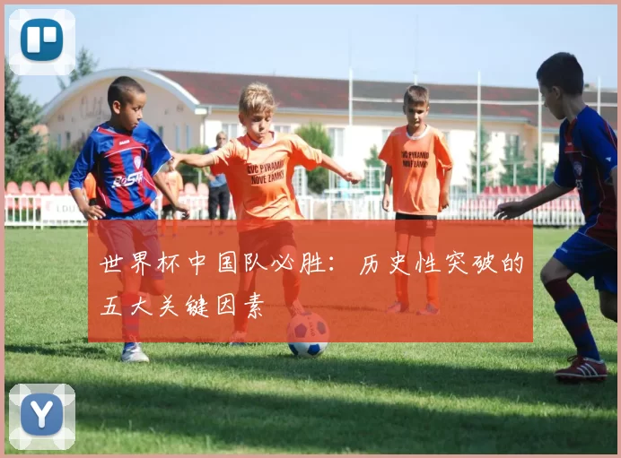 世界杯中国队必胜：历史性突破的五大关键因素