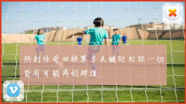 热刺传奇回顾赛季关键时刻称一切皆有可能再创辉煌