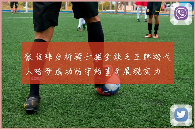 张佳玮分析骑士掘金缺乏王牌游弋人哈登成功防守约基奇展现实力