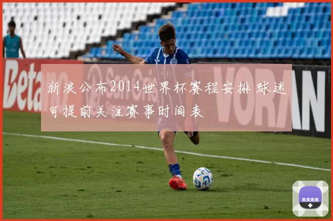 新浪公布2014世界杯赛程安排 球迷可提前关注赛事时间表