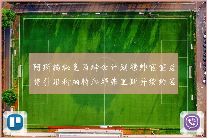 阿斯揭秘皇马转会计划穆帅官宣后将引进科纳特和邓弗里斯并续约吕迪格