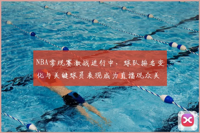 NBA常规赛激战进行中，球队排名变化与关键球员表现成为直播观众关注焦点