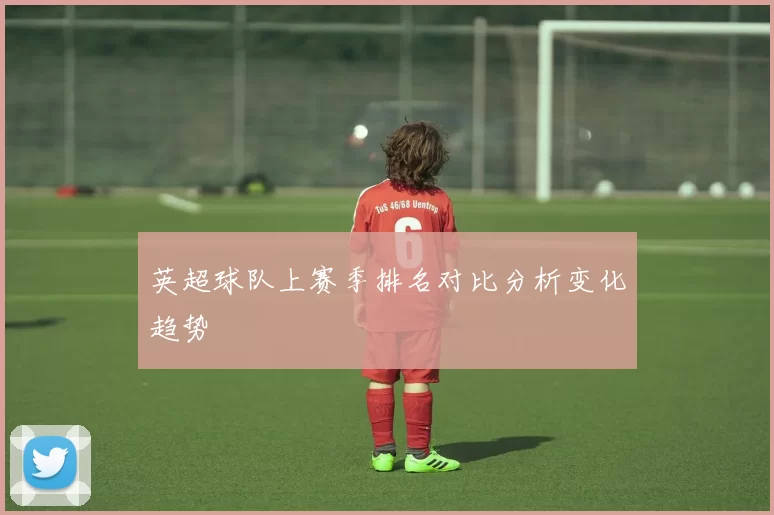 英超球队上赛季排名对比分析变化趋势