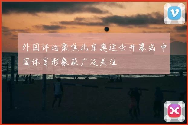 外国评论聚焦北京奥运会开幕式 中国体育形象获广泛关注