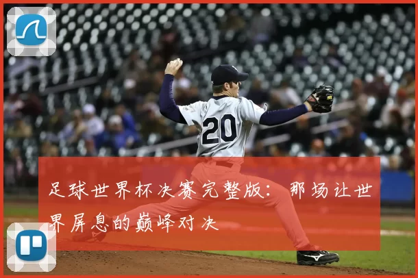 足球世界杯决赛完整版：那场让世界屏息的巅峰对决