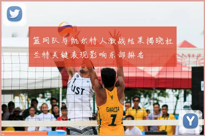 篮网队与凯尔特人激战结果揭晓杜兰特关键表现影响东部排名