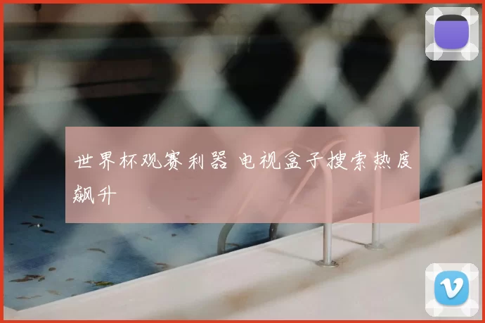 世界杯观赛利器 电视盒子搜索热度飙升
