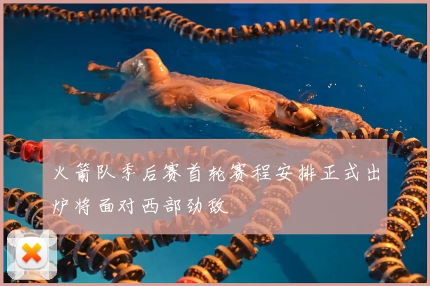 火箭队季后赛首轮赛程安排正式出炉将面对西部劲敌