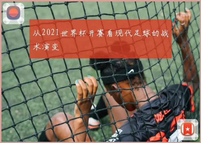 从2021世界杯开赛看现代足球的战术演变