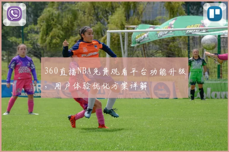 360直播NBA免费观看平台功能升级，用户体验优化方案详解