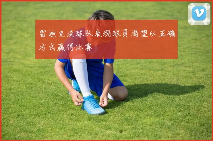 雷迪克谈球队表现球员渴望以正确方式赢得比赛