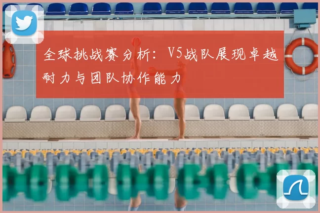 全球挑战赛分析:V5战队展现卓越耐力与团队协作能力