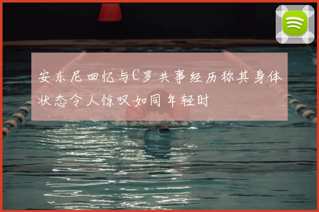 安东尼回忆与C罗共事经历称其身体状态令人惊叹如同年轻时