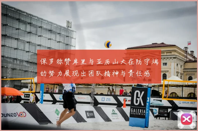 保罗称赞库里与亚历山大在防守端的努力展现出团队精神与责任感