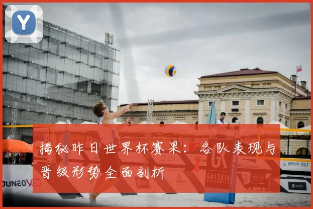 揭秘昨日世界杯赛果：各队表现与晋级形势全面剖析