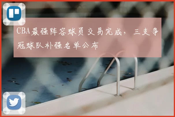 CBA最强阵容球员交易完成，三支争冠球队补强名单公布