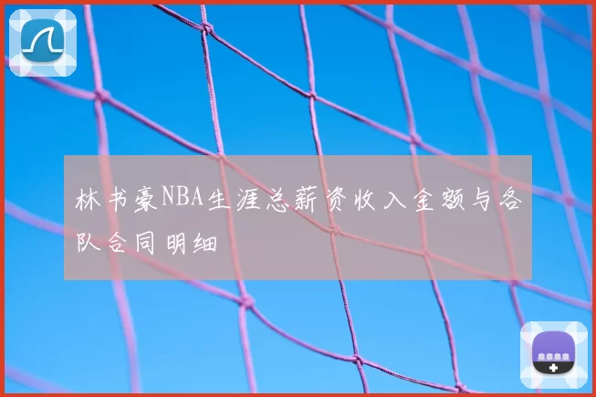 林书豪NBA生涯总薪资收入金额与各队合同明细